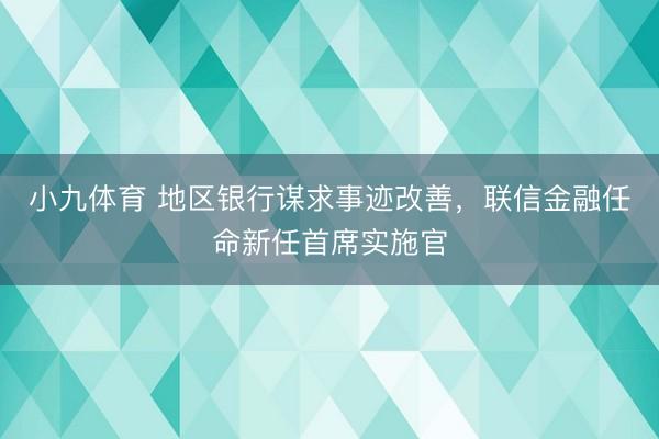 小九体育 地区银行谋求事迹改善，联信金融任命新任首席实施官