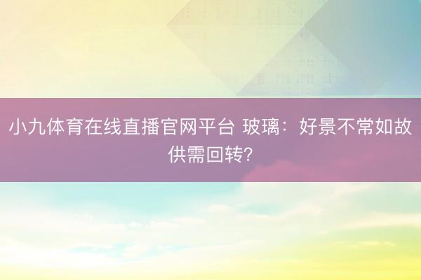 小九体育在线直播官网平台 玻璃：好景不常如故供需回转？