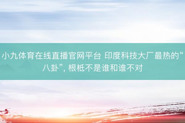 小九体育在线直播官网平台 印度科技大厂最热的“八卦”， 根柢不是谁和谁不对