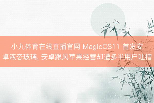 小九体育在线直播官网 MagicOS11 首发安卓液态玻璃， 安卓跟风苹果经营却遭多半用户吐槽