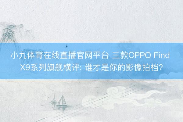 小九体育在线直播官网平台 三款OPPO Find X9系列旗舰横评: 谁才是你的影像拍档?