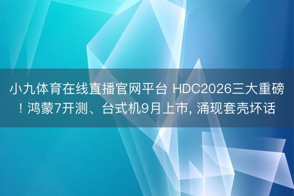 小九体育在线直播官网平台 HDC2026三大重磅! 鸿蒙7开测、台式机9月上市， 涌现套壳坏话