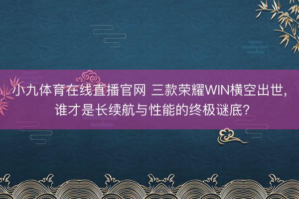 小九体育在线直播官网 三款荣耀WIN横空出世， 谁才是长续航与性能的终极谜底?
