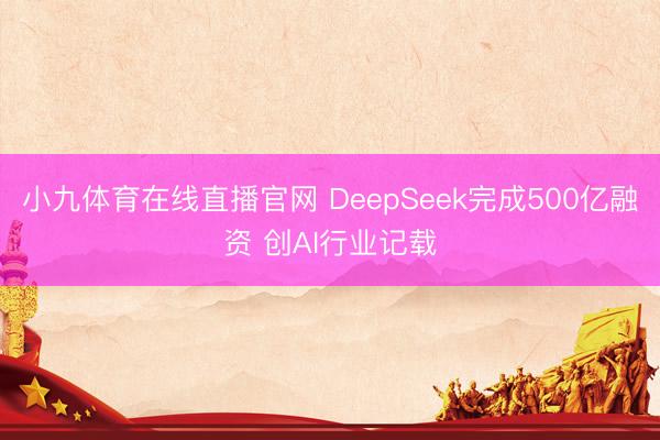 小九体育在线直播官网 DeepSeek完成500亿融资 创AI行业记载