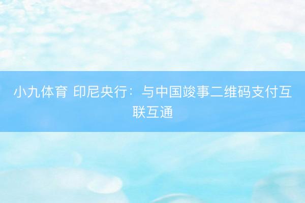 小九体育 印尼央行：与中国竣事二维码支付互联互通