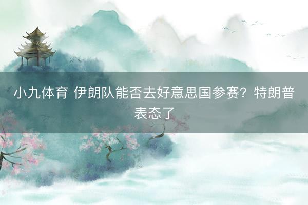 小九体育 伊朗队能否去好意思国参赛？特朗普表态了