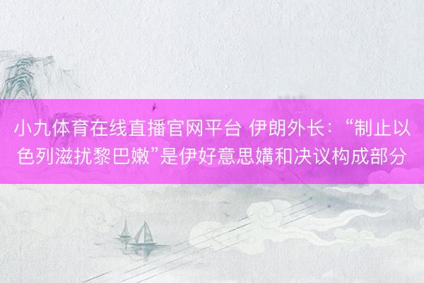 小九体育在线直播官网平台 伊朗外长：“制止以色列滋扰黎巴嫩”是伊好意思媾和决议构成部分