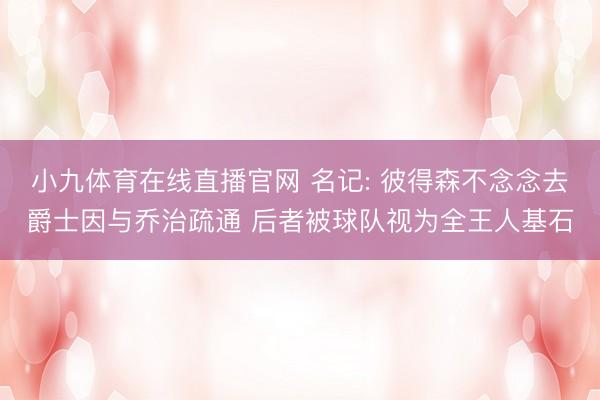 小九体育在线直播官网 名记: 彼得森不念念去爵士因与乔治疏通 后者被球队视为全王人基石