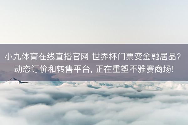小九体育在线直播官网 世界杯门票变金融居品? 动态订价和转售平台, 正在重塑不雅赛商场!