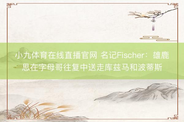 小九体育在线直播官网 名记Fischer：雄鹿思在字母哥往复中送走库兹马和波蒂斯