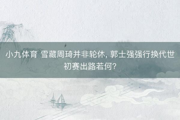 小九体育 雪藏周琦并非轮休， 郭士强强行换代世初赛出路若何?