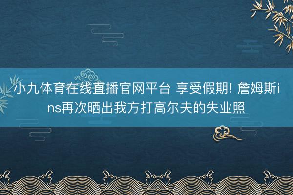 小九体育在线直播官网平台 享受假期! 詹姆斯ins再次晒出我方打高尔夫的失业照