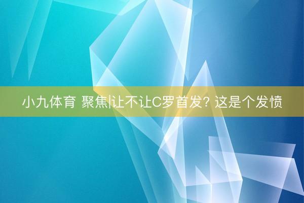小九体育 聚焦|让不让C罗首发? 这是个发愤
