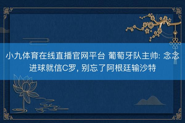 小九体育在线直播官网平台 葡萄牙队主帅: 念念进球就信C罗, 别忘了阿根廷输沙特