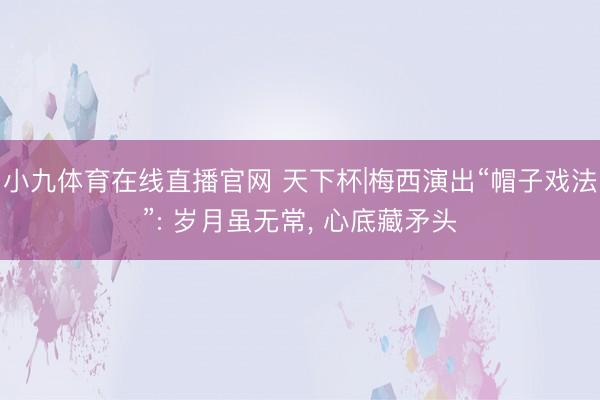 小九体育在线直播官网 天下杯|梅西演出“帽子戏法”: 岁月虽无常， 心底藏矛头