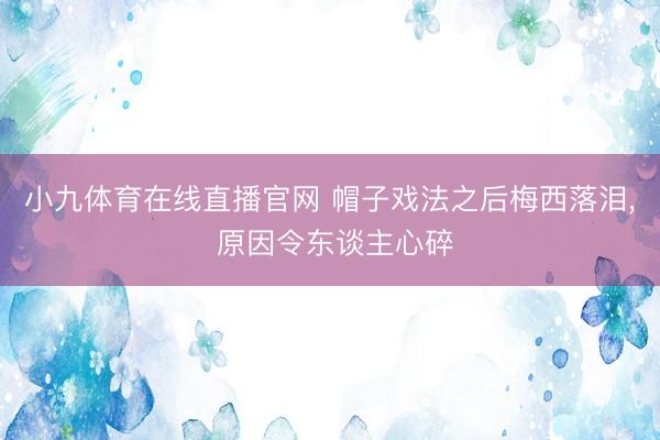 小九体育在线直播官网 帽子戏法之后梅西落泪， 原因令东谈主心碎
