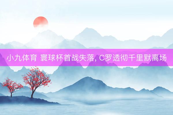 小九体育 寰球杯首战失落， C罗透彻千里默离场