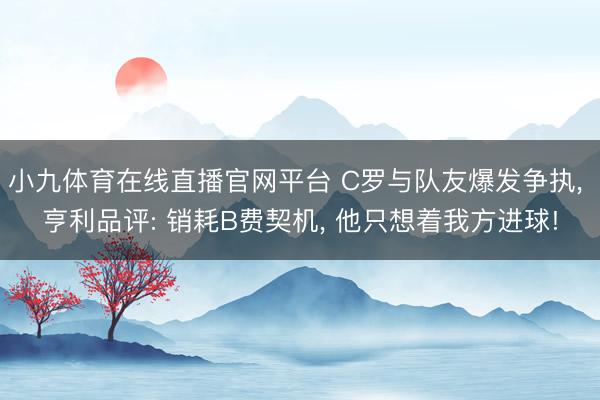 小九体育在线直播官网平台 C罗与队友爆发争执， 亨利品评: 销耗B费契机， 他只想着我方进球!