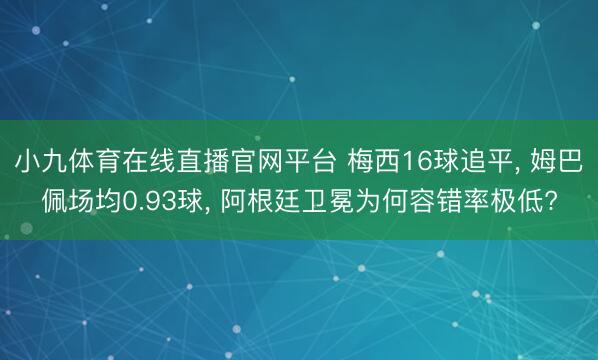 小九体育在线直播官网平台 梅西16球追平， 姆巴佩场均0.93球， 阿根廷卫冕为何容错率极低?