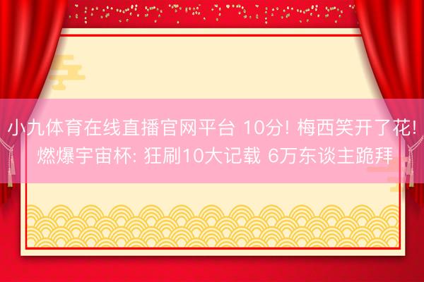 小九体育在线直播官网平台 10分! 梅西笑开了花! 燃爆宇宙杯: 狂刷10大记载 6万东谈主跪拜