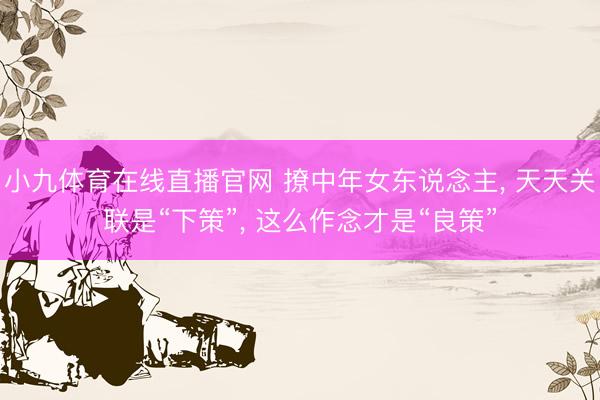小九体育在线直播官网 撩中年女东说念主， 天天关联是“下策”， 这么作念才是“良策”