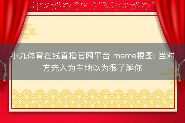 小九体育在线直播官网平台 meme梗图: 当对方先入为主地以为很了解你