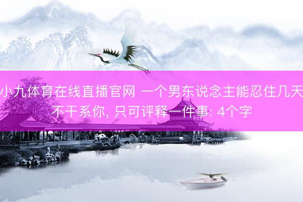 小九体育在线直播官网 一个男东说念主能忍住几天不干系你， 只可评释一件事: 4个字