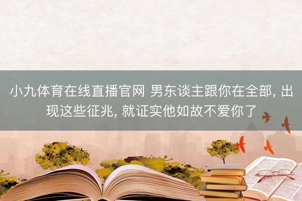 小九体育在线直播官网 男东谈主跟你在全部， 出现这些征兆， 就证实他如故不爱你了