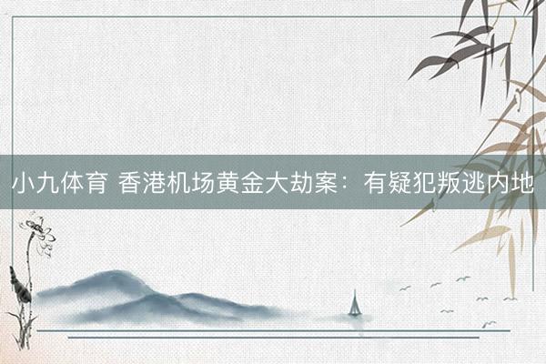 小九体育 香港机场黄金大劫案：有疑犯叛逃内地