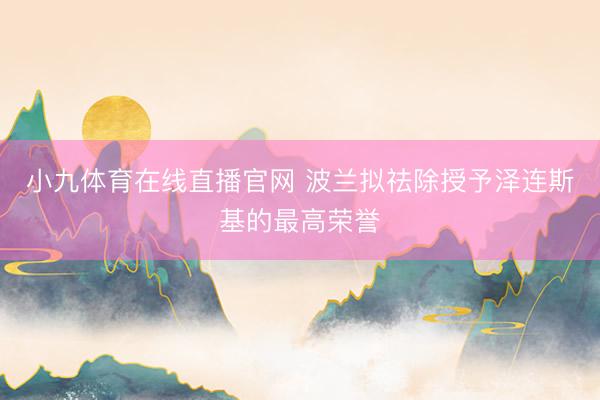 小九体育在线直播官网 波兰拟祛除授予泽连斯基的最高荣誉