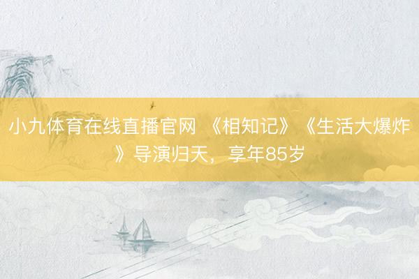 小九体育在线直播官网 《相知记》《生活大爆炸》导演归天，享年85岁