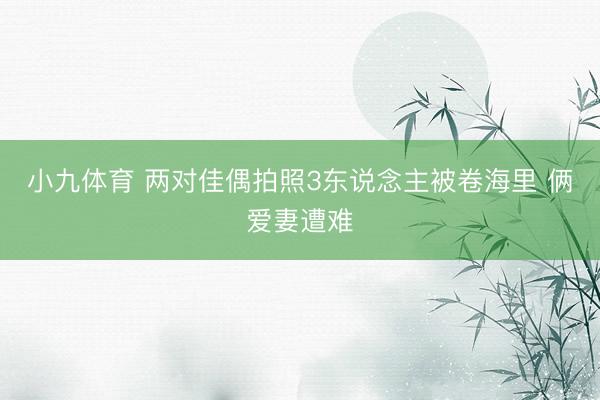 小九体育 两对佳偶拍照3东说念主被卷海里 俩爱妻遭难