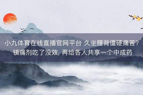 小九体育在线直播官网平台 久坐腰背僵硬痛苦? 镇痛剂吃了没效, 再给各人共享一个中成药