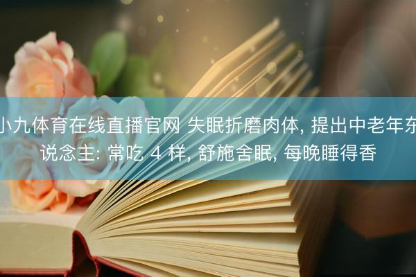 小九体育在线直播官网 失眠折磨肉体, 提出中老年东说念主: 常吃 4 样, 舒施舍眠, 每晚睡得香