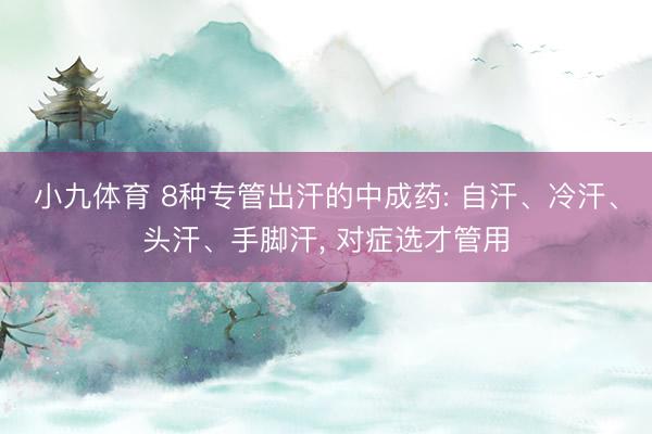 小九体育 8种专管出汗的中成药: 自汗、冷汗、头汗、手脚汗, 对症选才管用